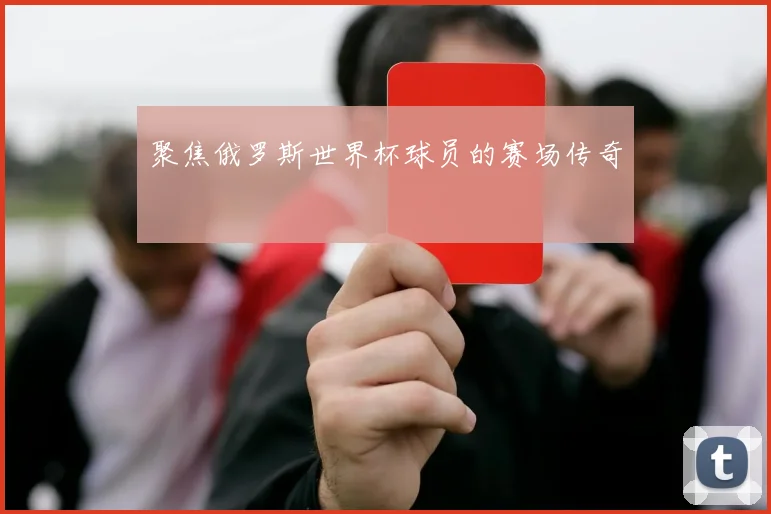 聚焦俄罗斯世界杯球员的赛场传奇