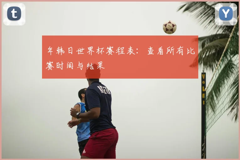 年韩日世界杯赛程表：查看所有比赛时间与结果