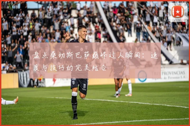 盘点桑切斯巴萨巅峰过人瞬间：速度与技巧的完美结合