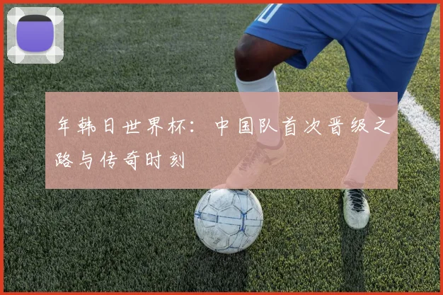 年韩日世界杯：中国队首次晋级之路与传奇时刻