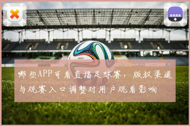 哪些APP可看直播足球赛，版权渠道与观赛入口调整对用户观看影响