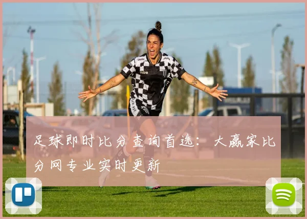 足球即时比分查询首选：大赢家比分网专业实时更新