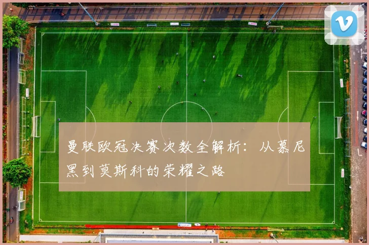 曼联欧冠决赛次数全解析：从慕尼黑到莫斯科的荣耀之路