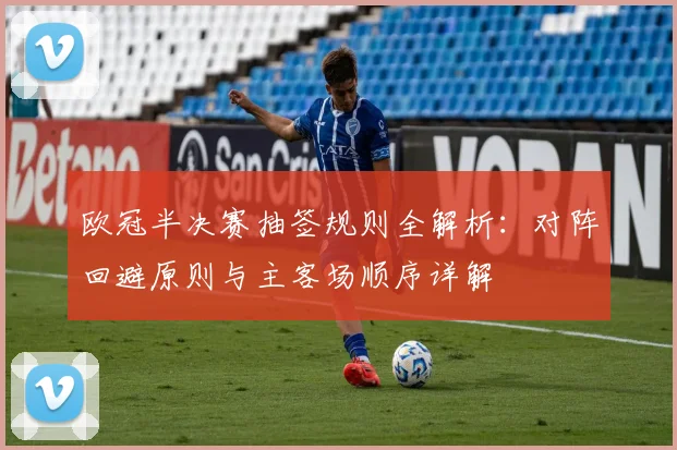 欧冠半决赛抽签规则全解析：对阵回避原则与主客场顺序详解