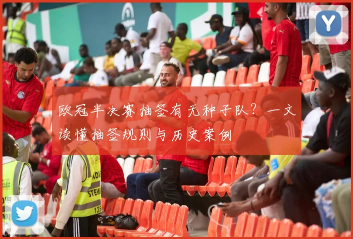 欧冠半决赛抽签有无种子队？一文读懂抽签规则与历史案例