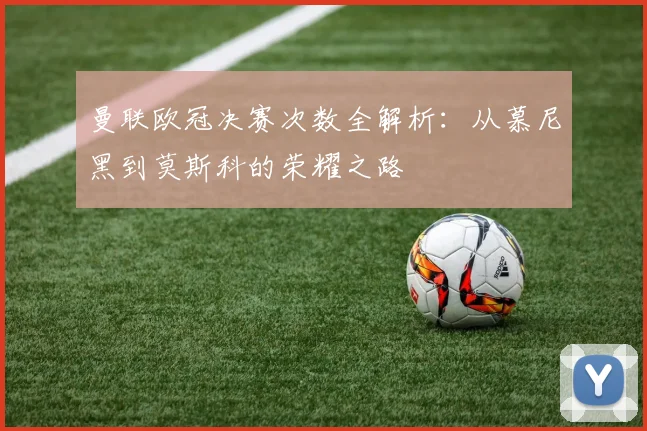 曼联欧冠决赛次数全解析：从慕尼黑到莫斯科的荣耀之路