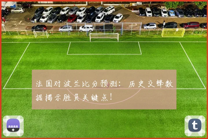 法国对波兰比分预测:历史交锋数据揭示胜负关键点!