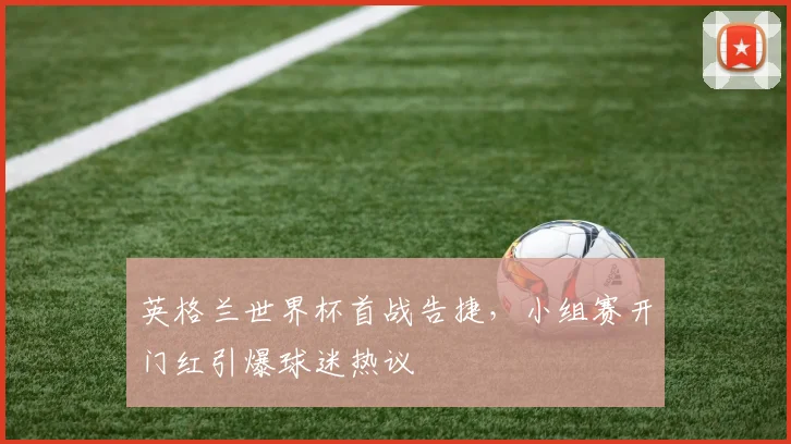 英格兰世界杯首战告捷，小组赛开门红引爆球迷热议