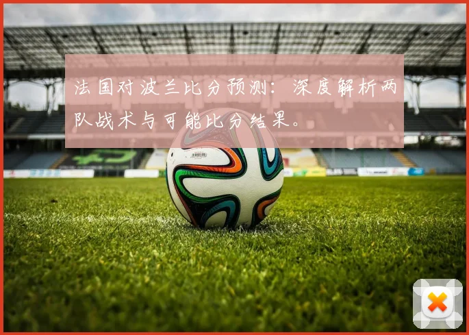 法国对波兰比分预测：深度解析两队战术与可能比分结果。