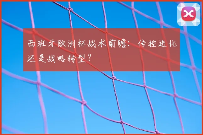 西班牙欧洲杯战术前瞻：传控进化还是战略转型？