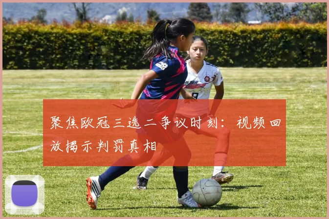 聚焦欧冠三选二争议时刻：视频回放揭示判罚真相