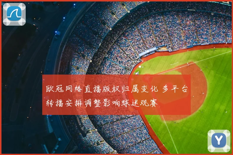 欧冠网络直播版权归属变化 多平台转播安排调整影响球迷观赛