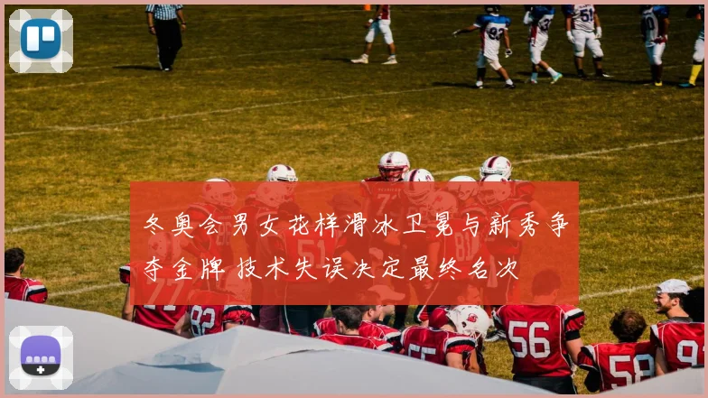 冬奥会男女花样滑冰卫冕与新秀争夺金牌 技术失误决定最终名次