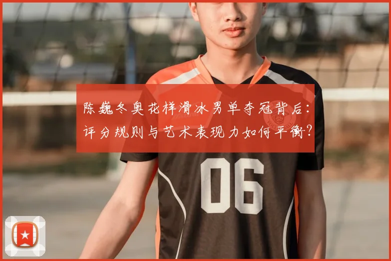 陈巍冬奥花样滑冰男单夺冠背后：评分规则与艺术表现力如何平衡？