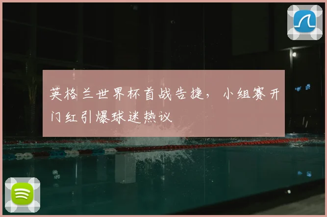 英格兰世界杯首战告捷，小组赛开门红引爆球迷热议