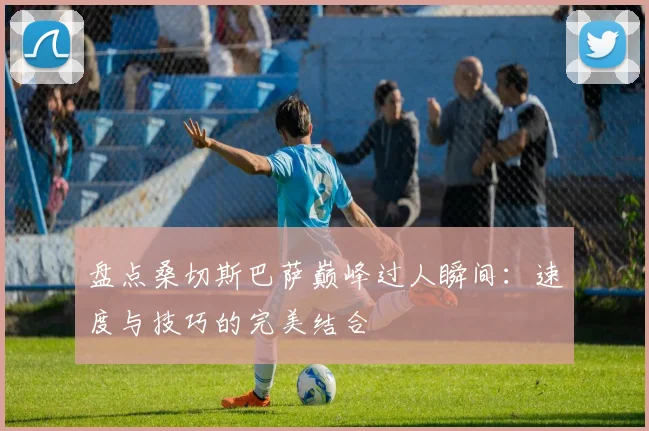 盘点桑切斯巴萨巅峰过人瞬间：速度与技巧的完美结合