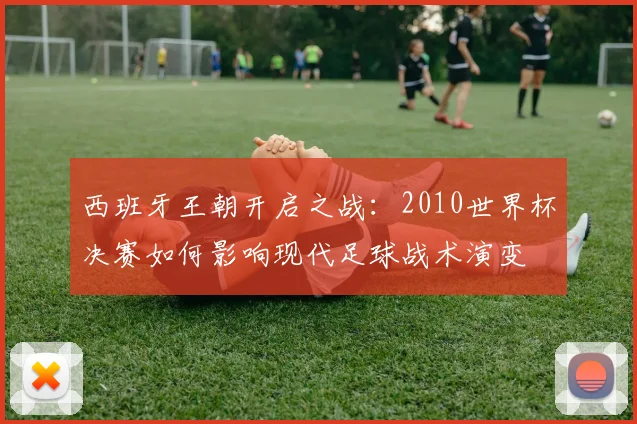 西班牙王朝开启之战:2010世界杯决赛如何影响现代足球战术演变