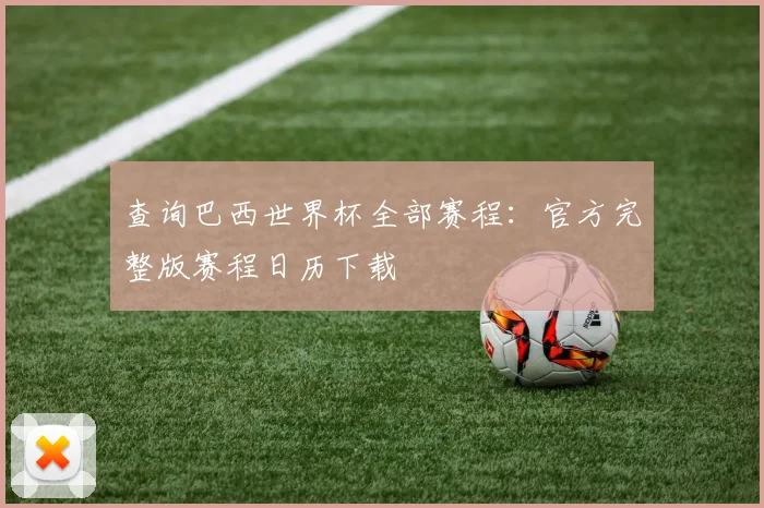 查询巴西世界杯全部赛程：官方完整版赛程日历下载