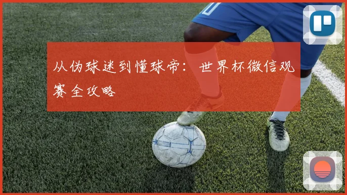 从伪球迷到懂球帝：世界杯微信观赛全攻略