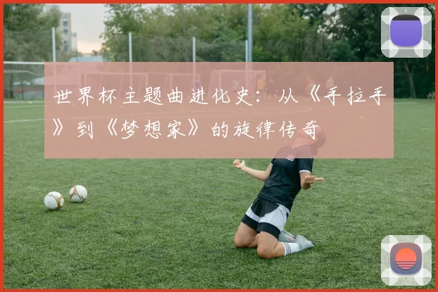 世界杯主题曲进化史：从《手拉手》到《梦想家》的旋律传奇
