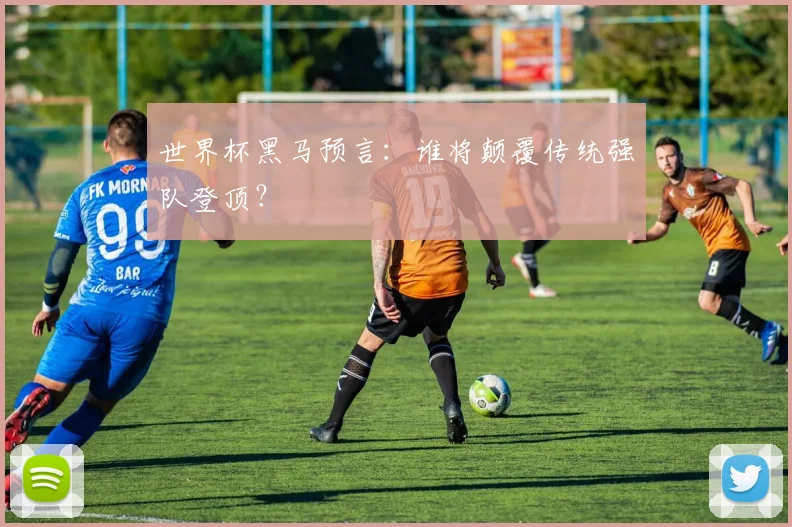 世界杯黑马预言：谁将颠覆传统强队登顶？